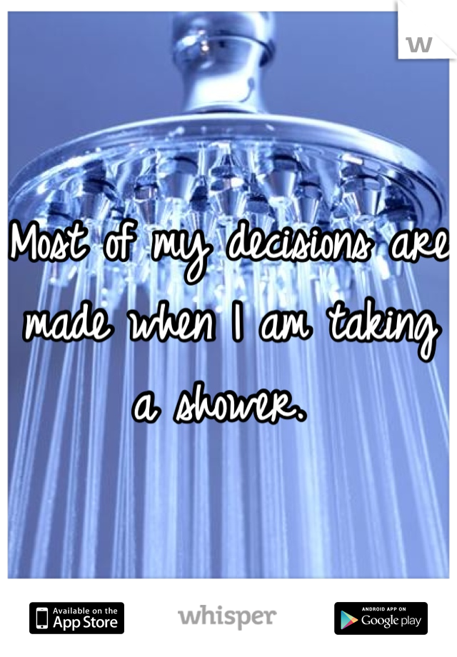 Most of my decisions are made when I am taking a shower. 