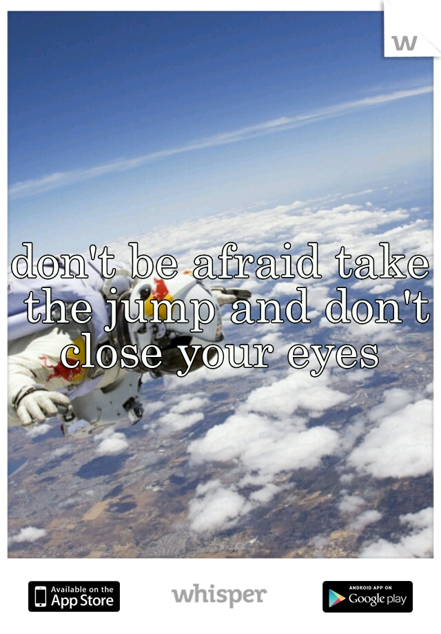 don't be afraid take the jump and don't close your eyes 