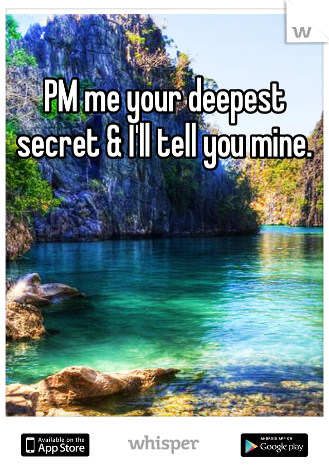 PM me your deepest secret & I'll tell you mine. 