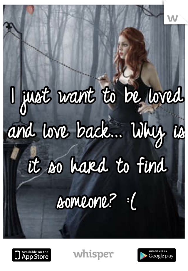 I just want to be loved and love back... Why is it so hard to find someone? :( 