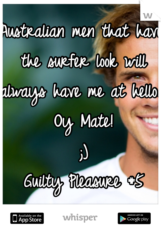 Australian men that have the surfer look will always have me at hello. 
Oy Mate!
;)
Guilty Pleasure #5