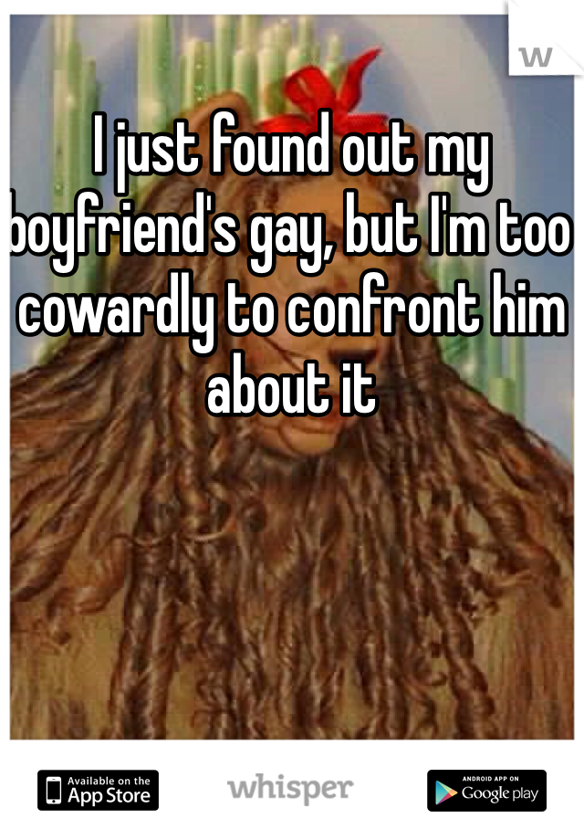 I just found out my boyfriend's gay, but I'm too cowardly to confront him about it 