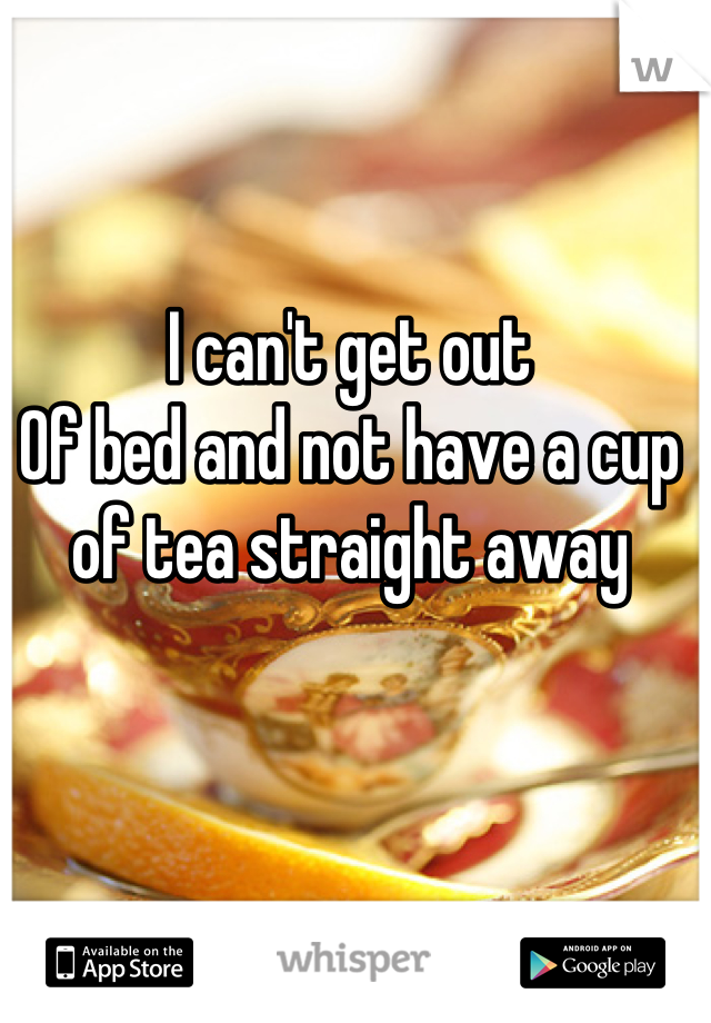 I can't get out
Of bed and not have a cup of tea straight away