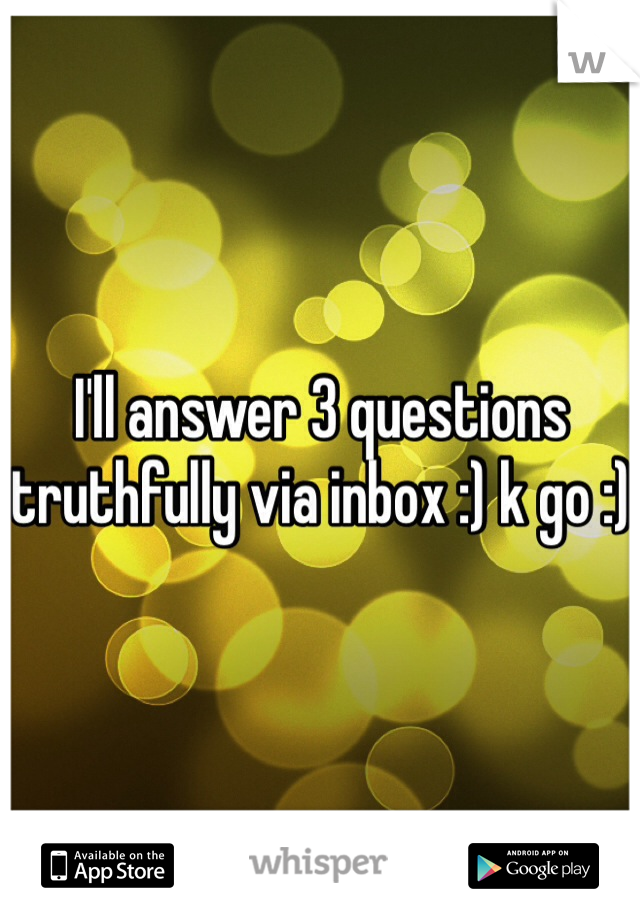 I'll answer 3 questions truthfully via inbox :) k go :) 