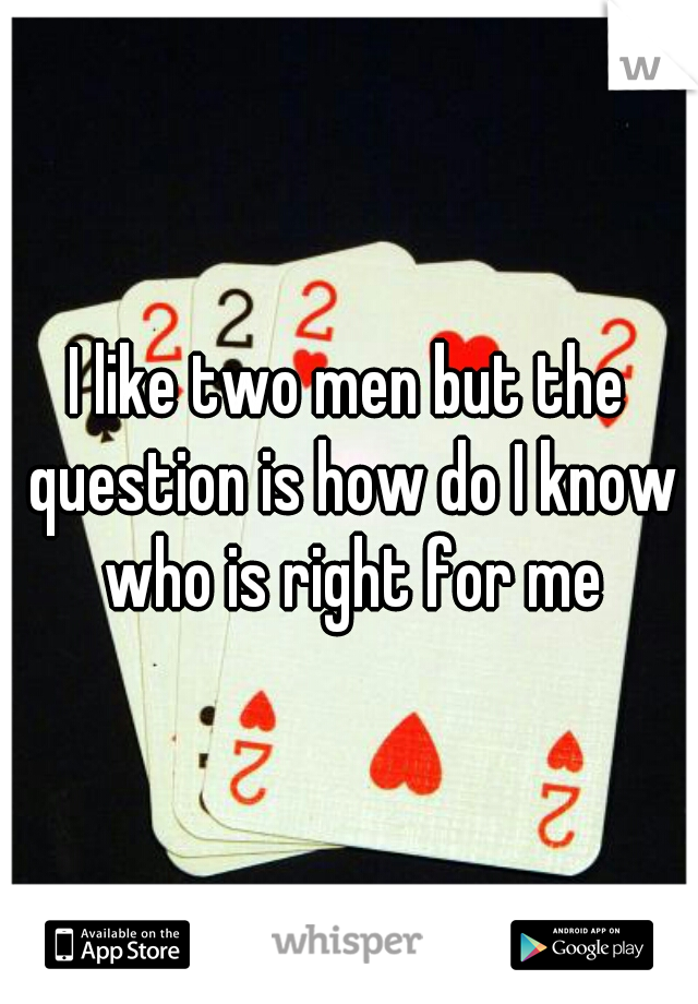 I like two men but the question is how do I know who is right for me