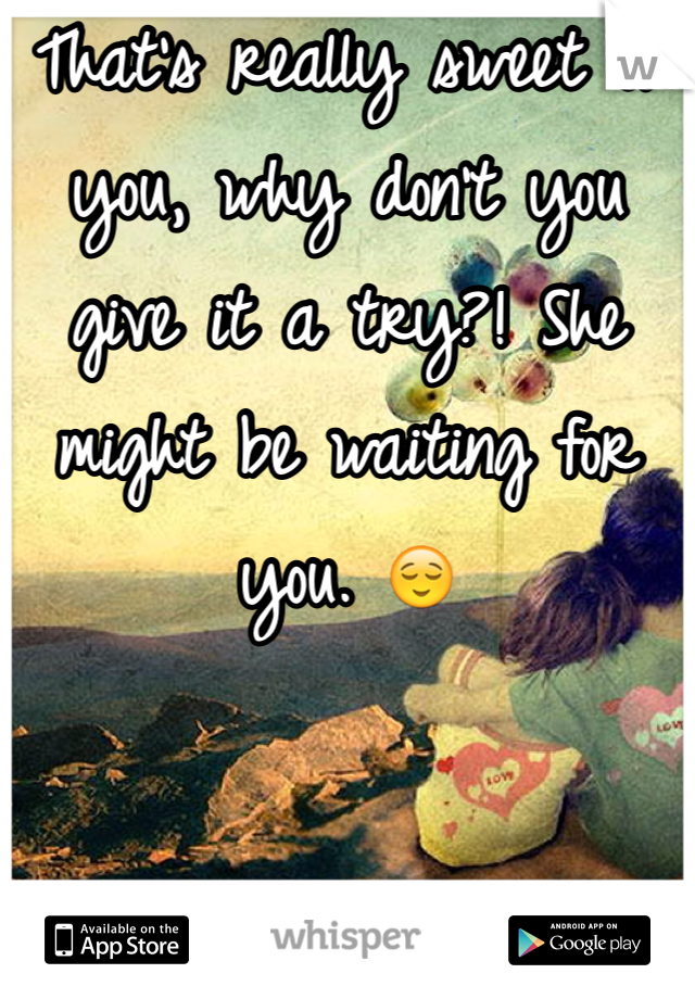 That's really sweet of you, why don't you give it a try?! She might be waiting for you. 😌