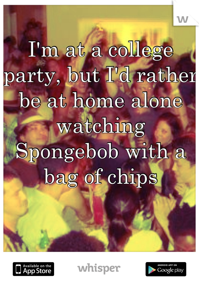 I'm at a college party, but I'd rather be at home alone watching Spongebob with a bag of chips
