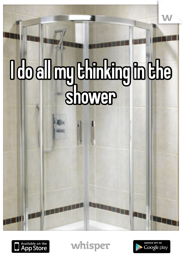 I do all my thinking in the shower