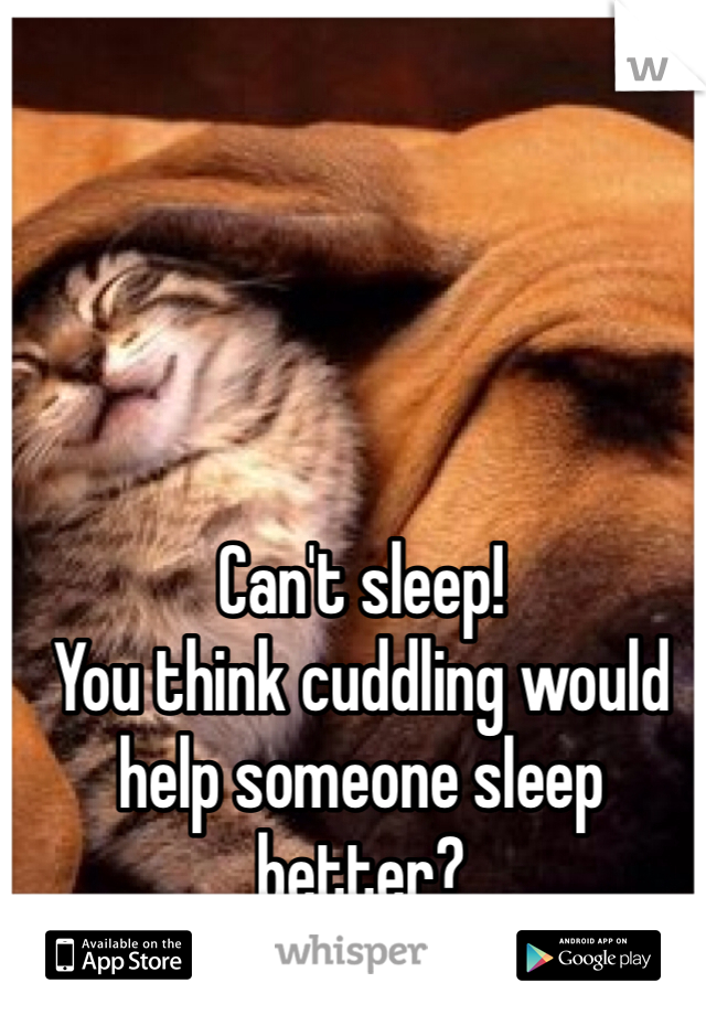 Can't sleep!
You think cuddling would help someone sleep better?