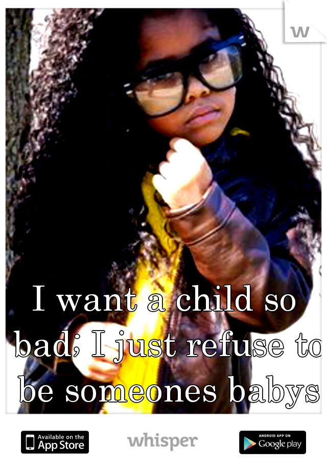 I want a child so bad; I just refuse to be someones babys mother ! 