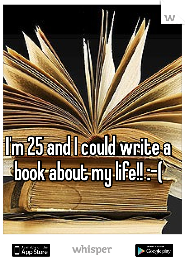 I'm 25 and I could write a book about my life!! :-(