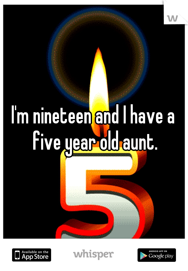 I'm nineteen and I have a five year old aunt.