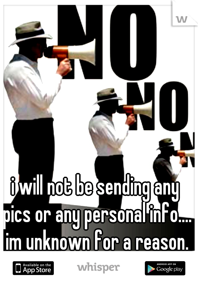 i will not be sending any pics or any personal info.... im unknown for a reason.