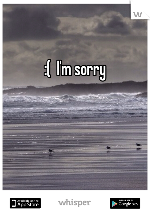:(  I'm sorry 