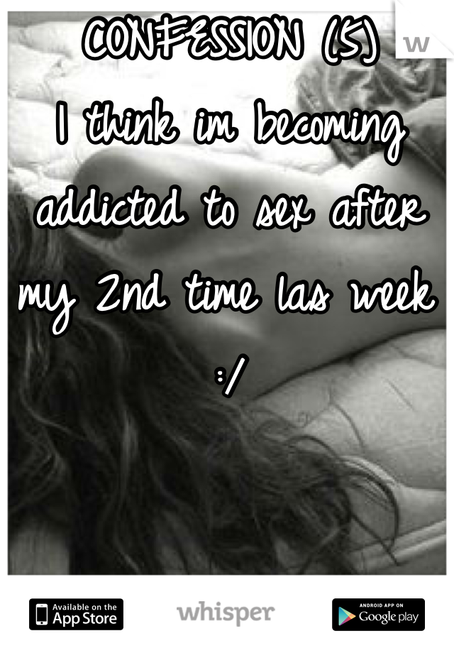 CONFESSION (5)
I think im becoming addicted to sex after my 2nd time las week :/
