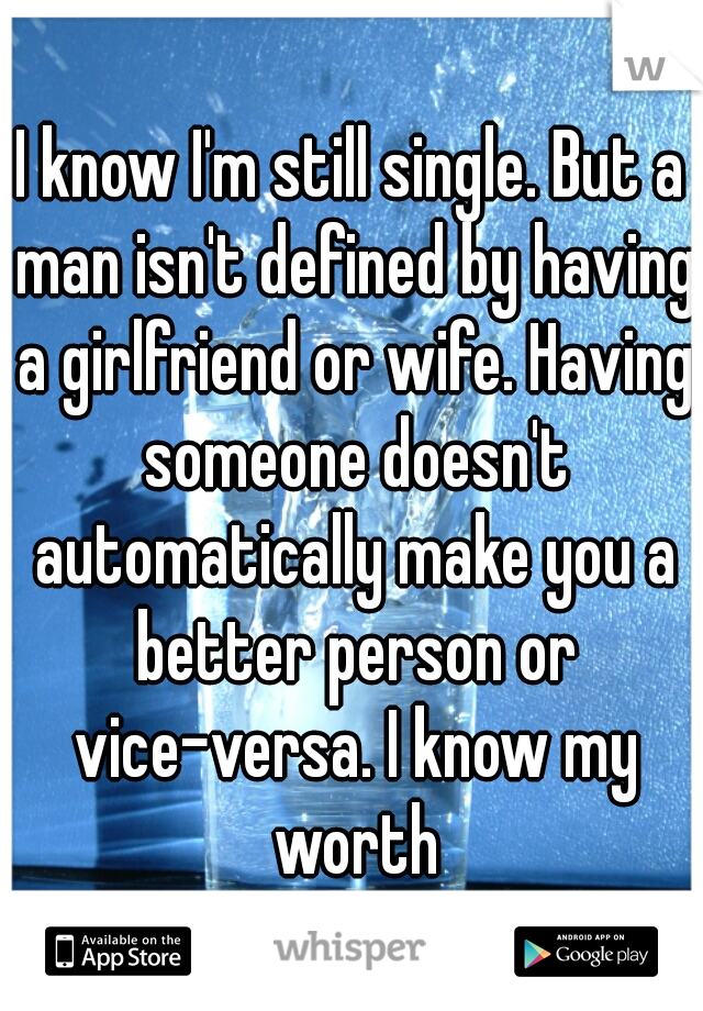 I know I'm still single. But a man isn't defined by having a girlfriend or wife. Having someone doesn't automatically make you a better person or vice-versa. I know my worth