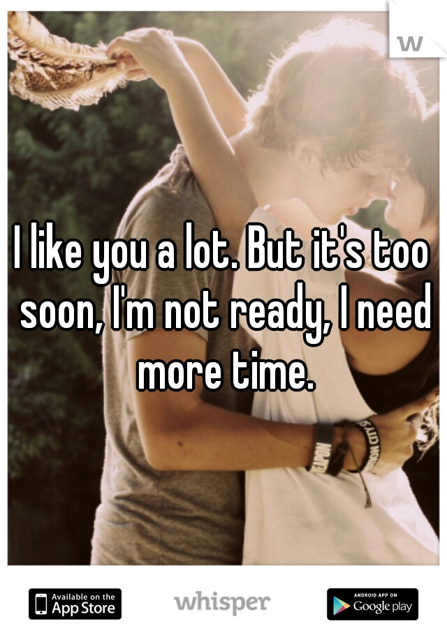 I like you a lot. But it's too soon, I'm not ready, I need more time.