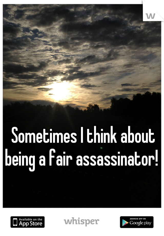 Sometimes I think about being a fair assassinator! 