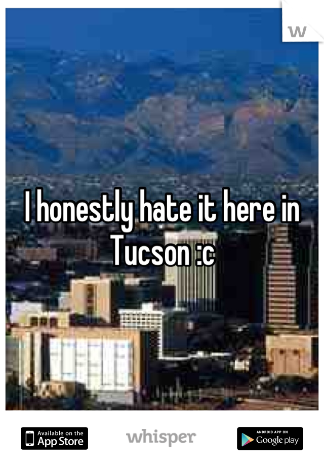 I honestly hate it here in Tucson :c