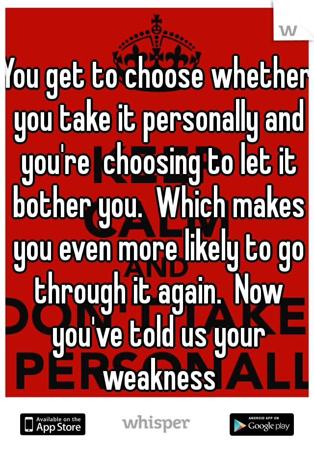 You get to choose whether you take it personally and you're  choosing to let it bother you.  Which makes you even more likely to go through it again.  Now you've told us your weakness