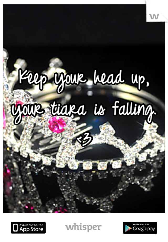 Keep your head up,
your tiara is falling. 
<3