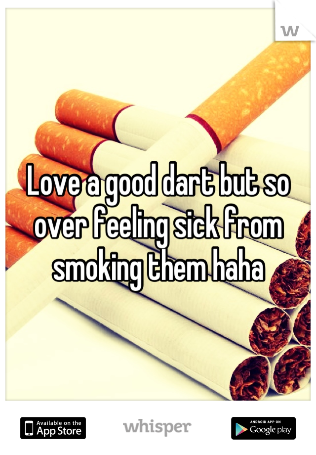 Love a good dart but so over feeling sick from smoking them haha