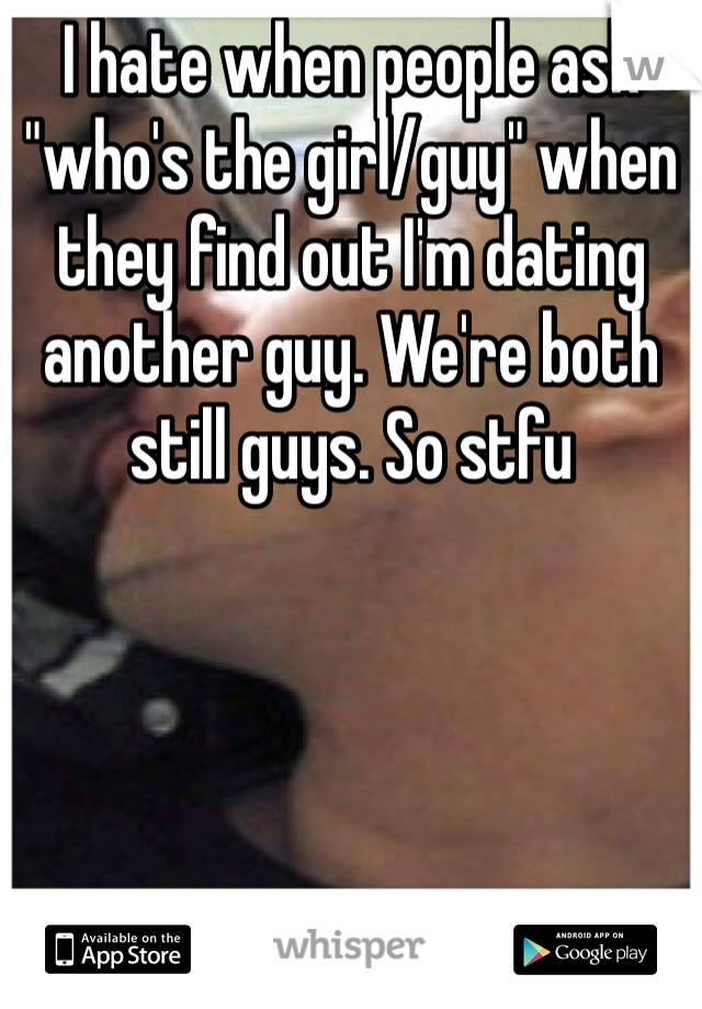I hate when people ask "who's the girl/guy" when they find out I'm dating another guy. We're both still guys. So stfu