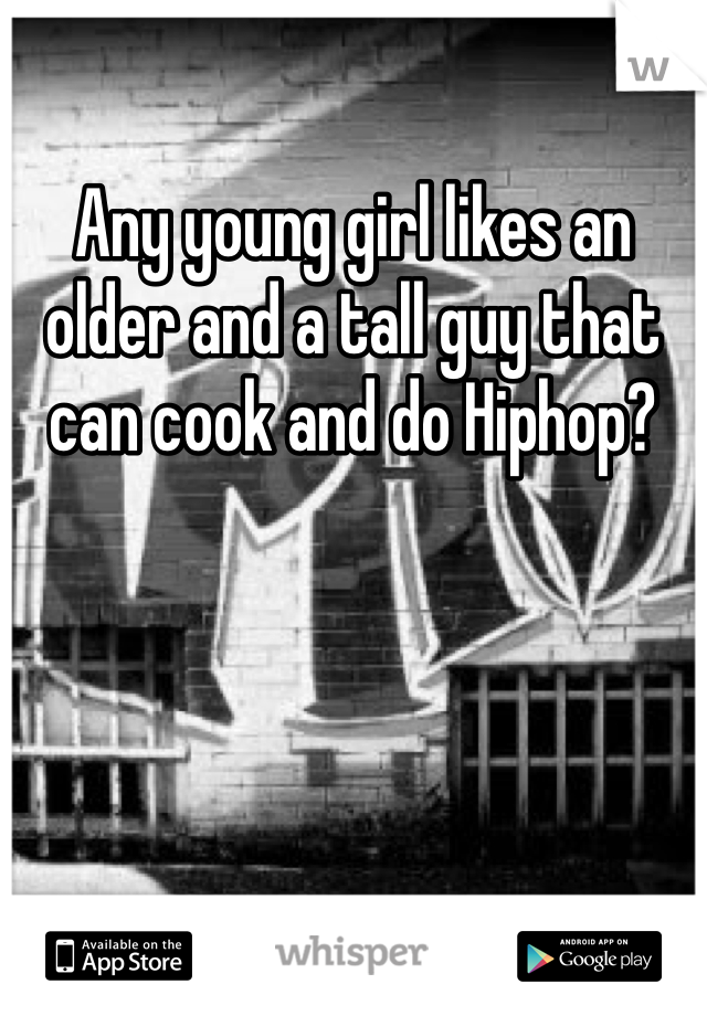 Any young girl likes an older and a tall guy that can cook and do Hiphop?