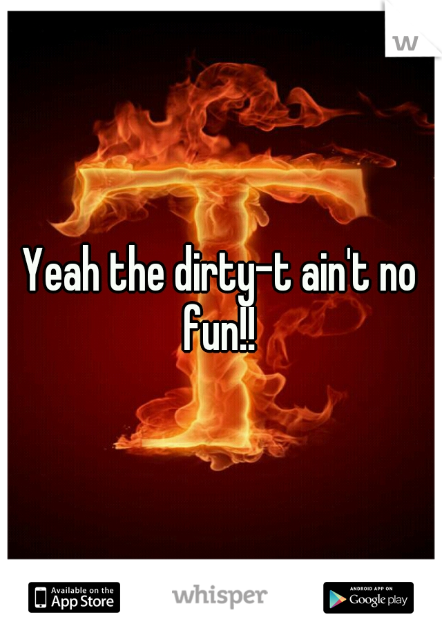 Yeah the dirty-t ain't no fun!! 