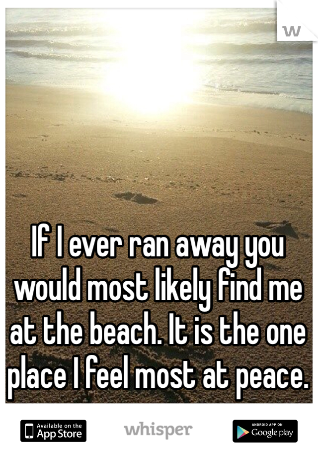 If I ever ran away you would most likely find me at the beach. It is the one place I feel most at peace.