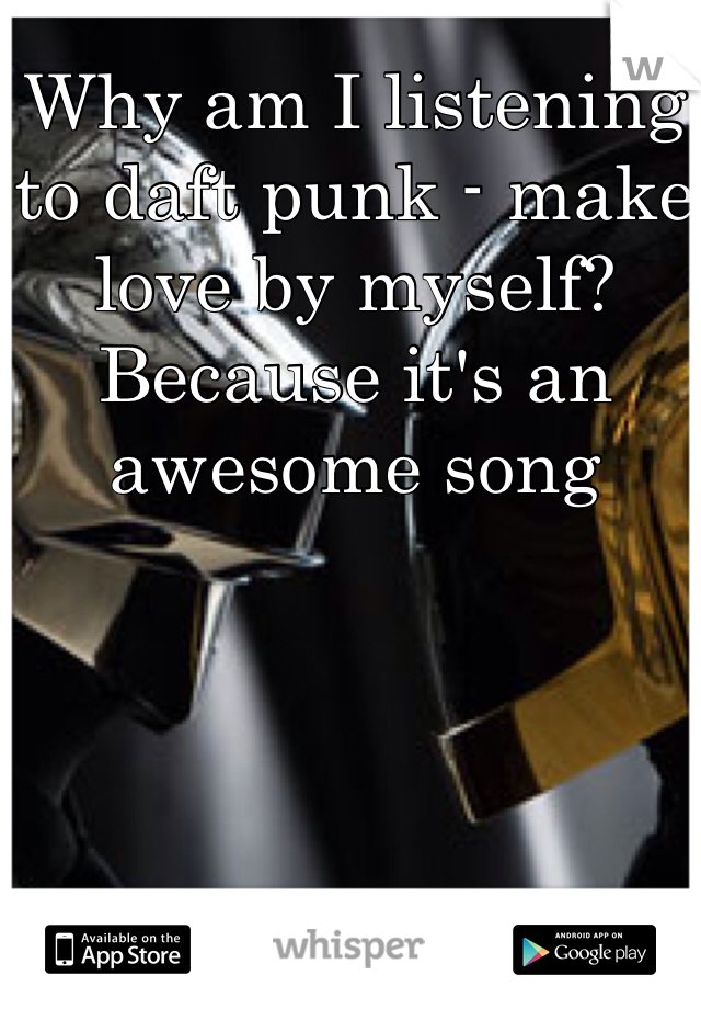 Why am I listening to daft punk - make love by myself? Because it's an awesome song