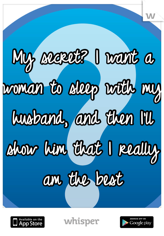 My secret? I want a woman to sleep with my husband, and then I'll show him that I really am the best 