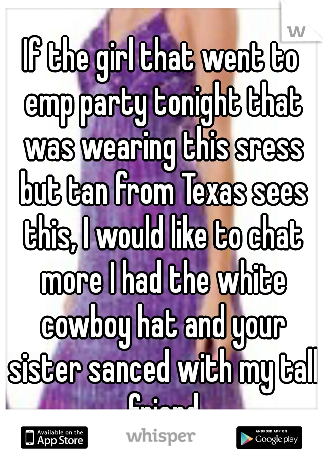 If the girl that went to emp party tonight that was wearing this sress but tan from Texas sees this, I would like to chat more I had the white cowboy hat and your sister sanced with my tall friend