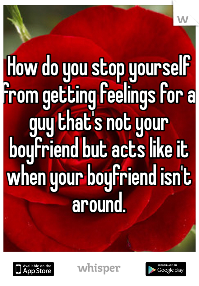 How do you stop yourself from getting feelings for a guy that's not your boyfriend but acts like it when your boyfriend isn't around. 