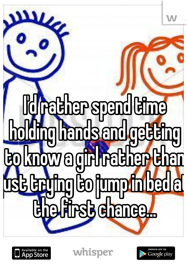 I'd rather spend time holding hands and getting to know a girl rather than just trying to jump in bed at the first chance...