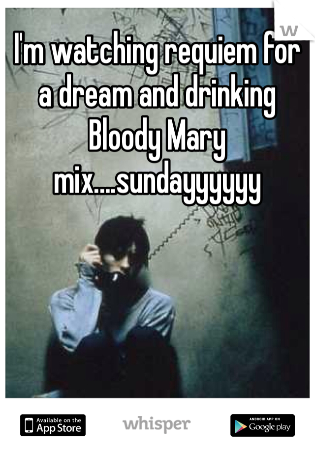 I'm watching requiem for a dream and drinking Bloody Mary mix....sundayyyyyy
