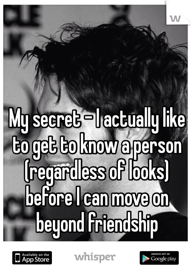 My secret - I actually like to get to know a person (regardless of looks) before I can move on beyond friendship 