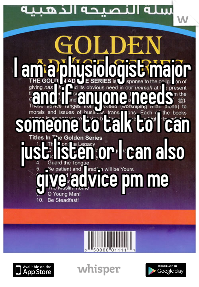 I am a physiologist major and if anyone needs someone to talk to I can just listen or I can also give advice pm me