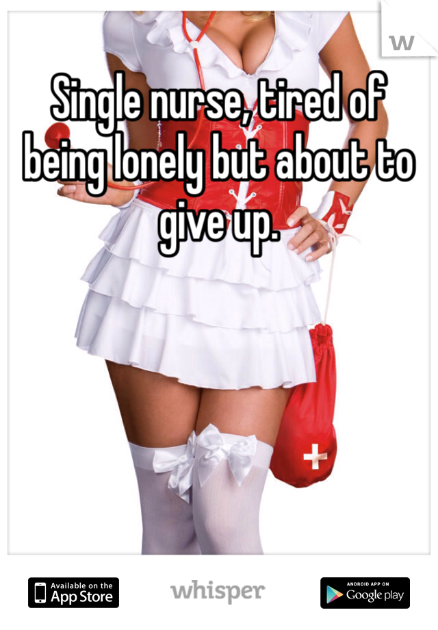 Single nurse, tired of being lonely but about to give up.