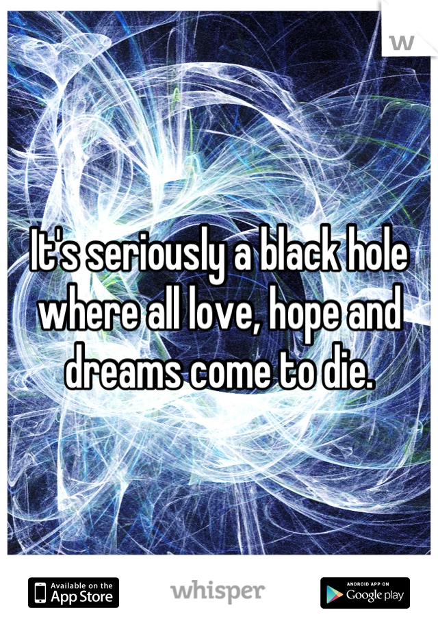 It's seriously a black hole where all love, hope and dreams come to die.