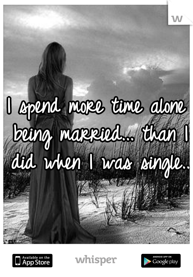 I spend more time alone being married... than I did when I was single..