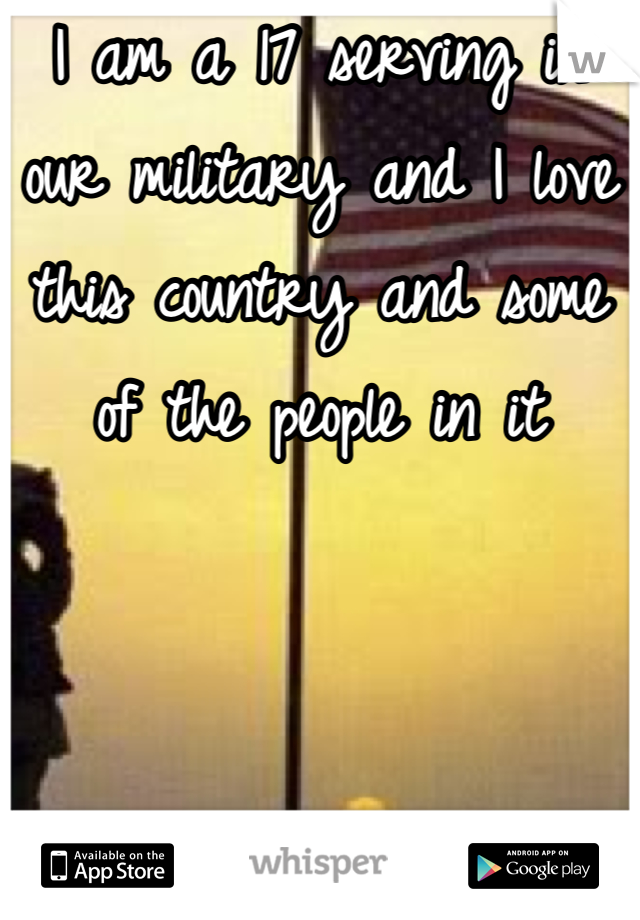 I am a 17 serving in our military and I love this country and some of the people in it