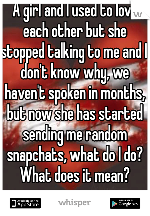 A girl and I used to love each other but she stopped talking to me and I don't know why, we haven't spoken in months, but now she has started sending me random snapchats, what do I do? What does it mean?