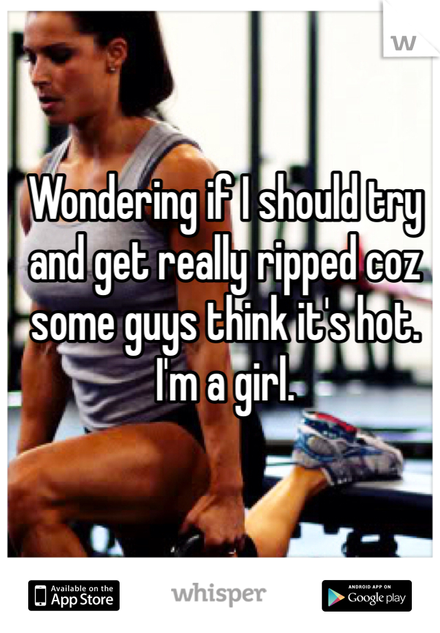 Wondering if I should try and get really ripped coz some guys think it's hot.
I'm a girl.
