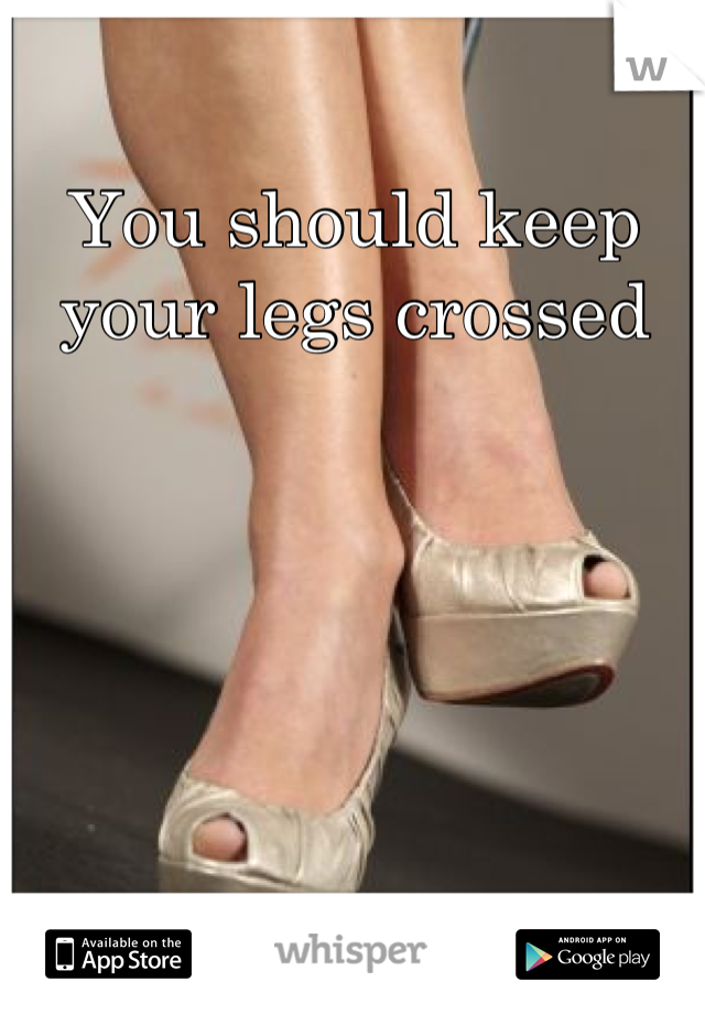 You should keep your legs crossed