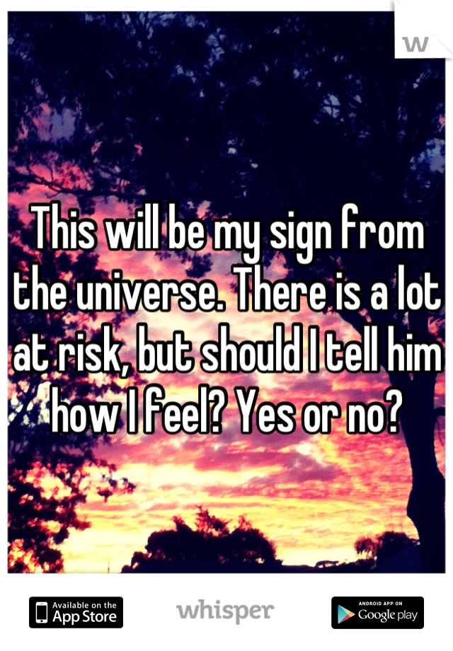 This will be my sign from the universe. There is a lot at risk, but should I tell him how I feel? Yes or no?