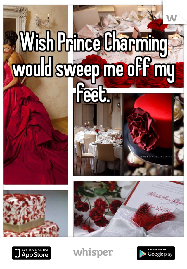 Wish Prince Charming would sweep me off my feet. 