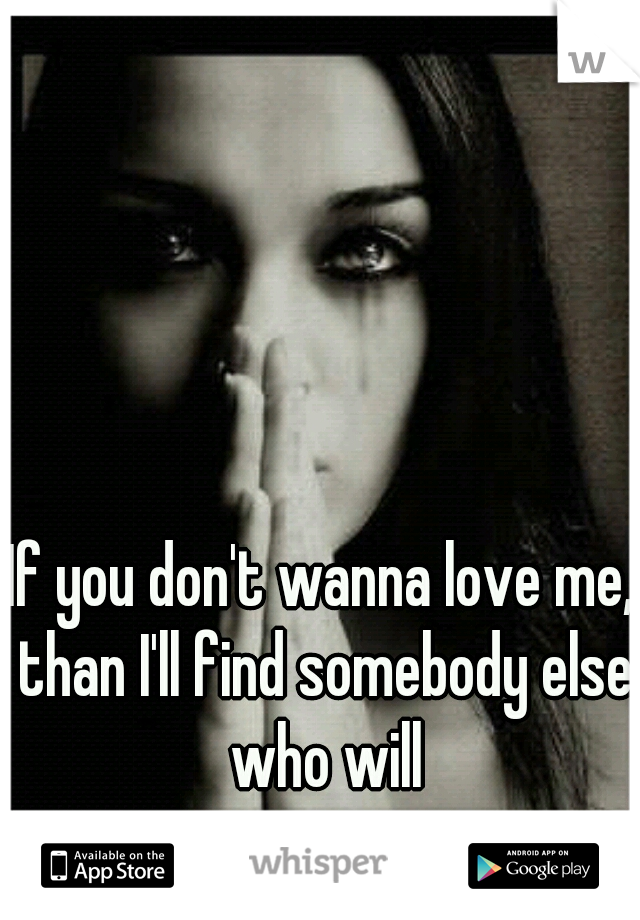 If you don't wanna love me, than I'll find somebody else who will