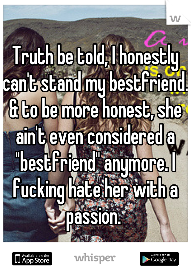 Truth be told, I honestly can't stand my bestfriend. & to be more honest, she ain't even considered a "bestfriend" anymore. I fucking hate her with a passion. 