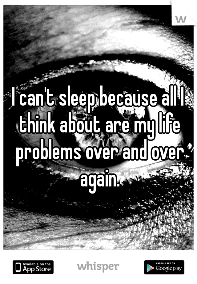 I can't sleep because all I think about are my life problems over and over again.